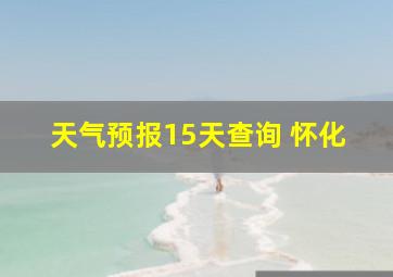 天气预报15天查询 怀化